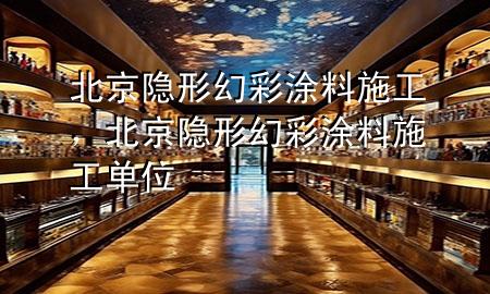 北京隐形幻彩涂料施工，北京隐形幻彩涂料施工单位