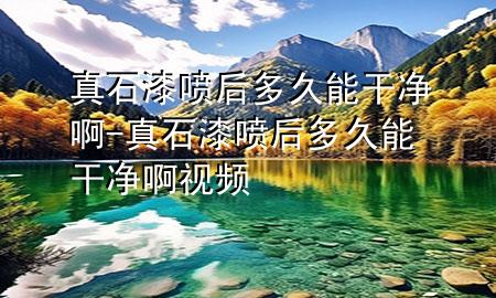 真石漆喷后多久能干净啊-真石漆喷后多久能干净啊视频