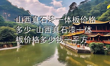 山西真石漆一体板价格多少-山西真石漆一体板价格多少钱一平方