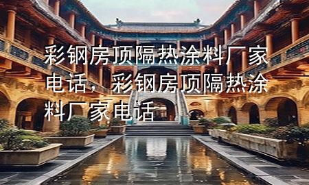 彩钢房顶隔热涂料厂家电话，彩钢房顶隔热涂料厂家电话