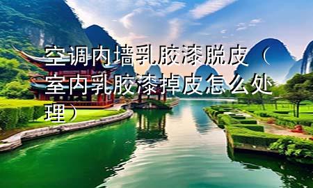 空调内墙乳胶漆脱皮（室内乳胶漆掉皮怎么处理）