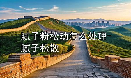 腻子粉松动怎么处理-腻子松散