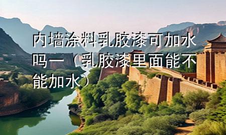 内墙涂料乳胶漆可加水吗一（乳胶漆里面能不能加水）