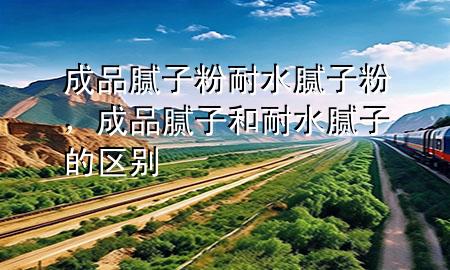 成品腻子粉耐水腻子粉，成品腻子和耐水腻子的区别