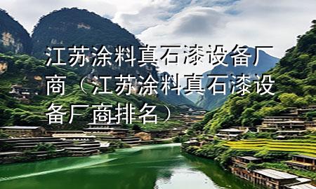 江苏涂料真石漆设备厂商（江苏涂料真石漆设备厂商排名）
