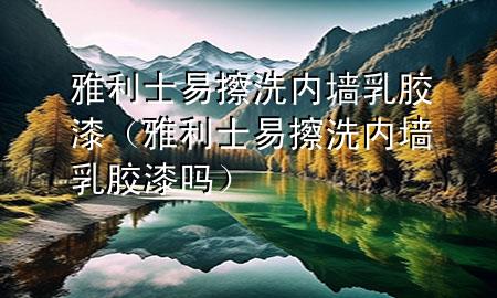 雅利士易擦洗内墙乳胶漆（雅利士易擦洗内墙乳胶漆吗）