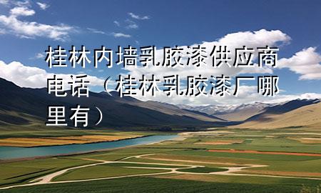 桂林内墙乳胶漆供应商电话（桂林乳胶漆厂哪里有）