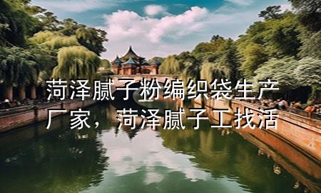菏泽腻子粉编织袋生产厂家，菏泽腻子工找活
