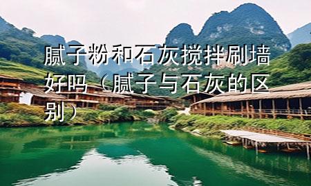 腻子粉和石灰搅拌刷墙好吗（腻子与石灰的区别）