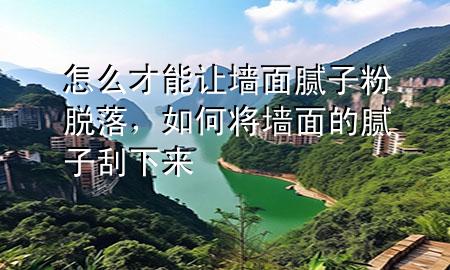 怎么才能让墙面腻子粉脱落，如何将墙面的腻子刮下来