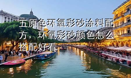 五原色环氧彩砂涂料配方，环氧彩砂颜色怎么搭配好看