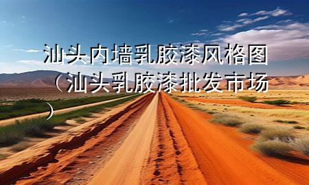 汕头内墙乳胶漆风格图（汕头乳胶漆批发市场）