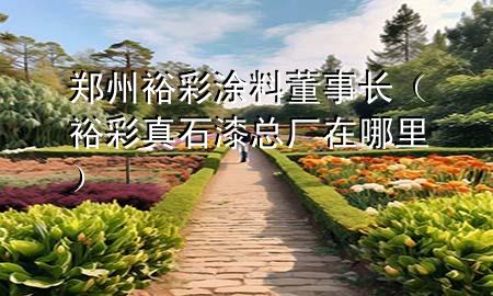 郑州裕彩涂料董事长（裕彩真石漆总厂在哪里）