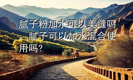 腻子粉加水可以美缝吗，腻子可以加水混合使用吗?
