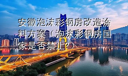 安徽泡沫彩钢房改造涂料方案（泡沫彩钢房国家是否禁止?）