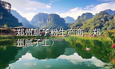 郑州腻子粉生产商（郑州腻子工）