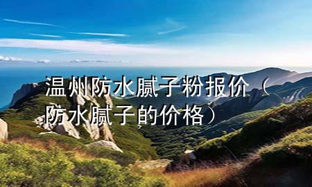 温州防水腻子粉报价（防水腻子的价格）