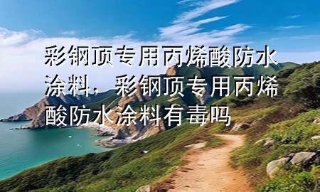 彩钢顶专用丙烯酸防水涂料，彩钢顶专用丙烯酸防水涂料有毒吗