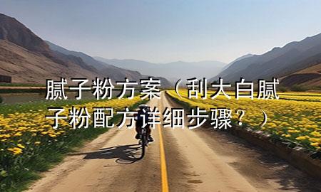 腻子粉方案（刮大白腻子粉配方详细步骤？）