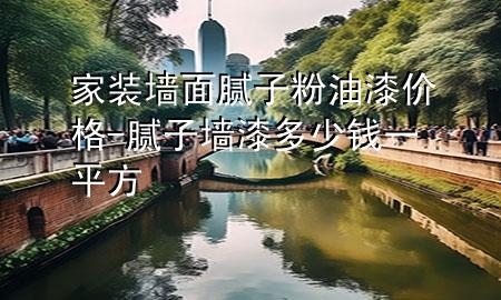 家装墙面腻子粉油漆价格-腻子墙漆多少钱一平方