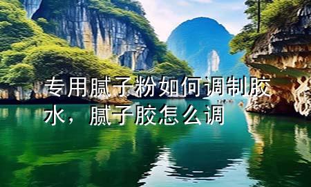 专用腻子粉如何调制胶水，腻子胶怎么调
