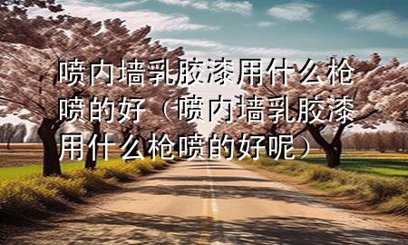 喷内墙乳胶漆用什么枪喷的好（喷内墙乳胶漆用什么枪喷的好呢）