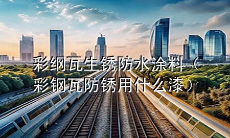 彩纲瓦生锈防水涂料（彩钢瓦防锈用什么漆）