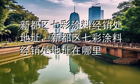 新都区七彩涂料经销处地址，新都区七彩涂料经销处地址在哪里