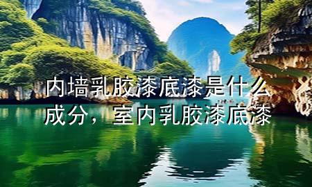 内墙乳胶漆底漆是什么成分，室内乳胶漆底漆