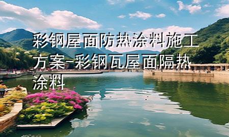 彩钢屋面防热涂料施工方案-彩钢瓦屋面隔热涂料