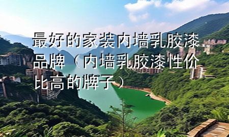 最好的家装内墙乳胶漆品牌（内墙乳胶漆性价比高的牌子）