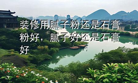 装修用腻子粉还是石膏粉好，腻子好还是石膏好