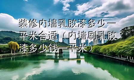 装修内墙乳胶漆多少一平米合适（内墙刷乳胶漆多少钱一平米）