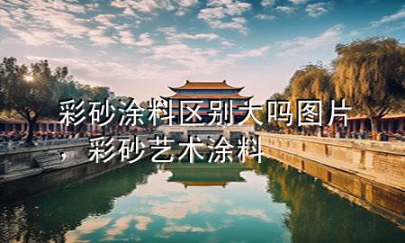 彩砂涂料区别大吗图片，彩砂艺术涂料