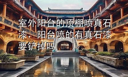 室外阳台的顶棚喷真石漆，阳台喷的有真石漆要铲掉吗