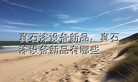 真石漆设备新品，真石漆设备新品有哪些