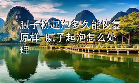 腻子粉起泡多久能恢复原样-腻子起泡怎么处理