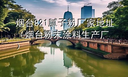 烟台821腻子粉厂家地址（烟台粉末涂料生产厂）