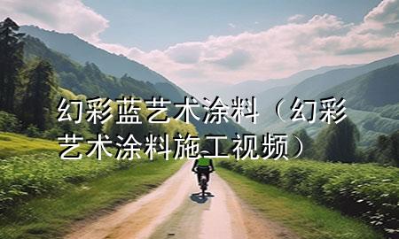 幻彩蓝艺术涂料（幻彩艺术涂料施工视频）