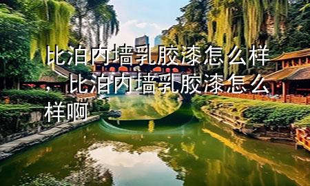 比泊内墙乳胶漆怎么样，比泊内墙乳胶漆怎么样啊