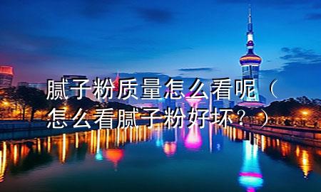 腻子粉质量怎么看呢（怎么看腻子粉好坏？）
