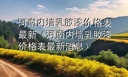 河南内墙乳胶漆价格表最新（河南内墙乳胶漆价格表最新消息）