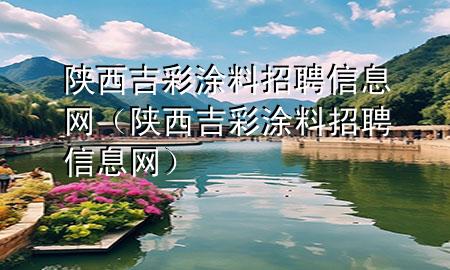 陕西吉彩涂料招聘信息网（陕西吉彩涂料招聘信息网）