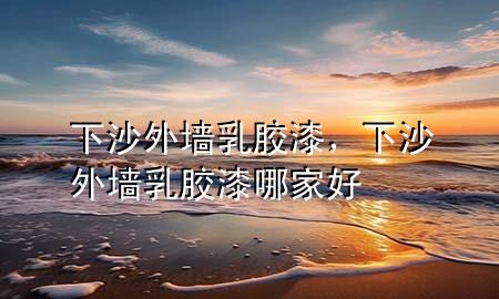 下沙外墙乳胶漆，下沙外墙乳胶漆哪家好