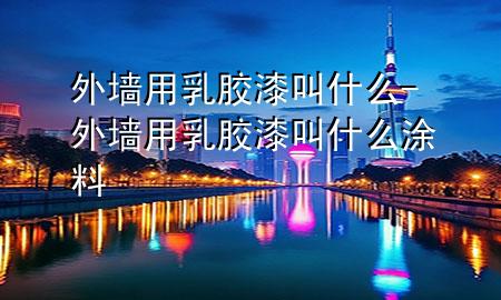 外墙用乳胶漆叫什么-外墙用乳胶漆叫什么涂料
