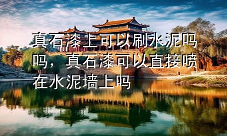 真石漆上可以刷水泥吗吗，真石漆可以直接喷在水泥墙上吗