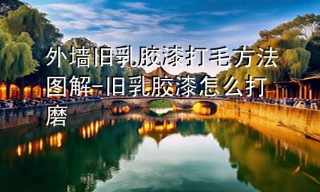 外墙旧乳胶漆打毛方法图解-旧乳胶漆怎么打磨