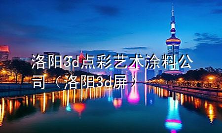 洛阳3d点彩艺术涂料公司（洛阳3d屏）