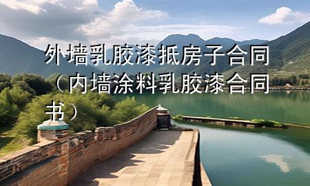 外墙乳胶漆抵房子合同（内墙涂料乳胶漆合同书）