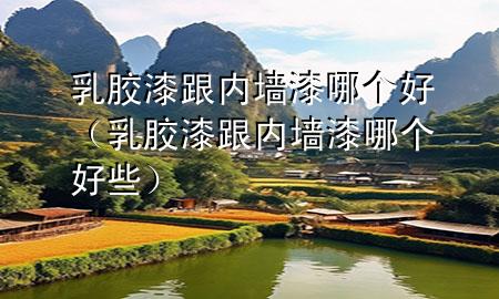 乳胶漆跟内墙漆哪个好（乳胶漆跟内墙漆哪个好些）